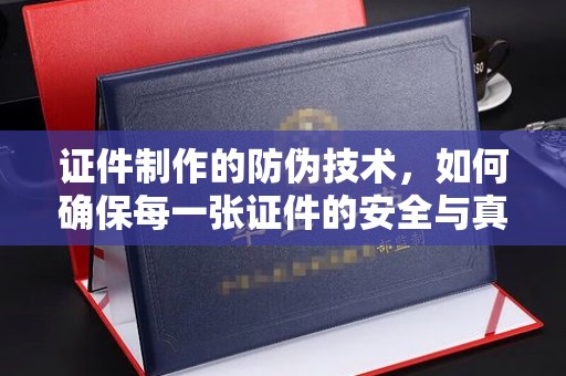 运城证件制作的防伪技术，如何确保每一张证件的安全与真实
