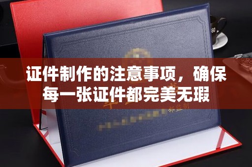 运城证件制作的注意事项，确保每一张证件都完美无瑕