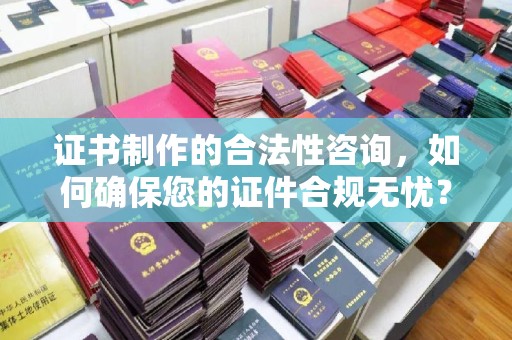 运城证书制作的合法性咨询，如何确保您的证件合规无忧？