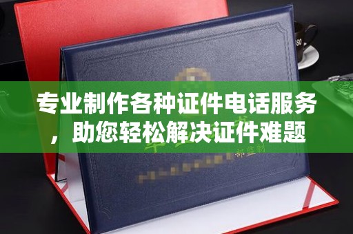 运城专业制作各种证件电话服务，助您轻松解决证件难题