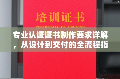运城专业认证证书制作要求详解，从设计到交付的全流程指南
