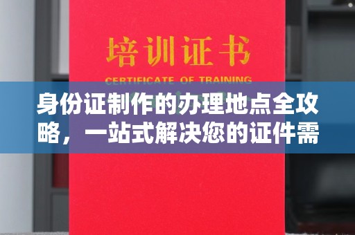 运城身份证制作的办理地点全攻略，一站式解决您的证件需求
