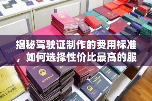 运城揭秘驾驶证制作的费用标准，如何选择性价比最高的服务？