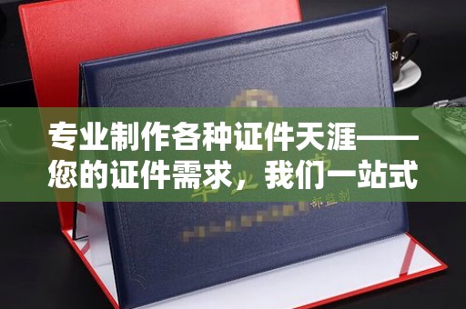 运城专业制作各种证件天涯——您的证件需求，我们一站式解决